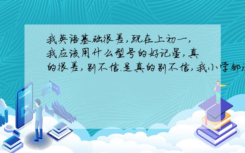 我英语基础很差,现在上初一,我应该用什么型号的好记星,真的很差,别不信.是真的别不信,我小学都没学英语,小学英语课都在睡觉,呵呵,现在到初一知道了英语的重要性,请告诉我我现在应该用