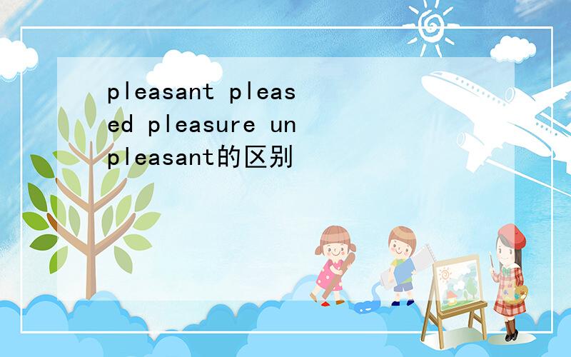 pleasant pleased pleasure unpleasant的区别