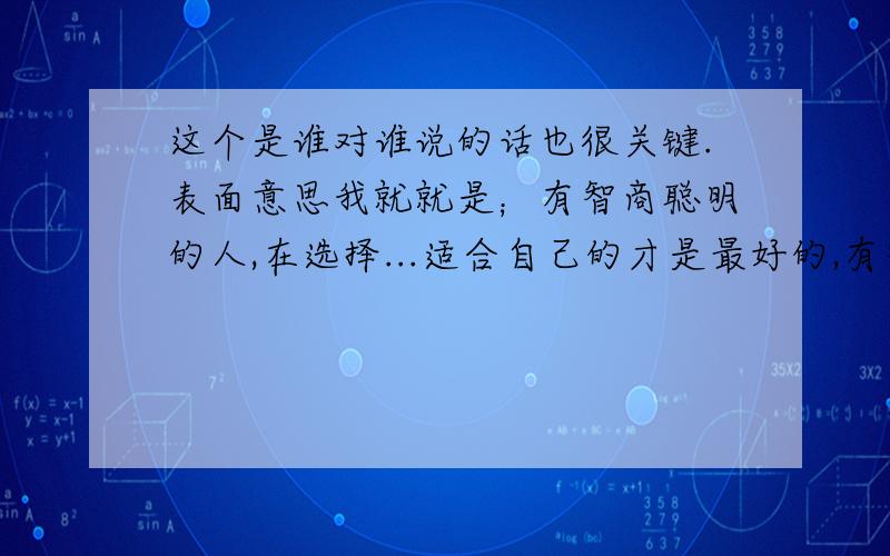 这个是谁对谁说的话也很关键.表面意思我就就是；有智商聪明的人,在选择...适合自己的才是最好的,有智慧人生充满了取舍,也就充满了遗憾,但智慧的人一定会选择属于自己的舞台,只有这样,