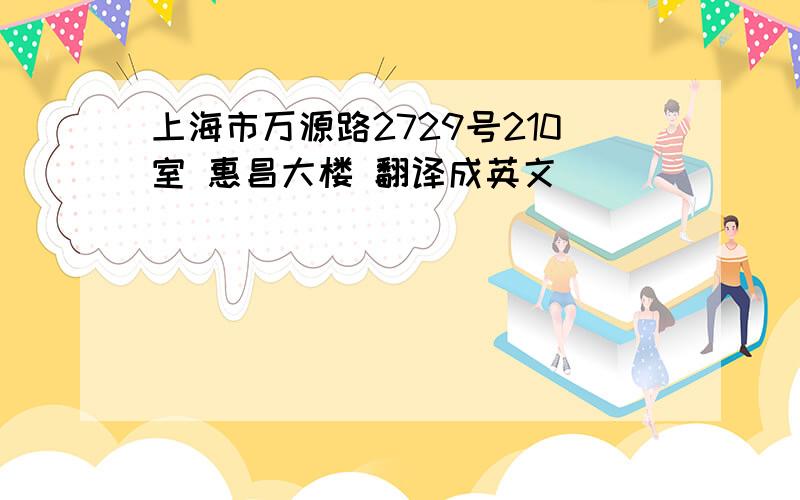 上海市万源路2729号210室 惠昌大楼 翻译成英文