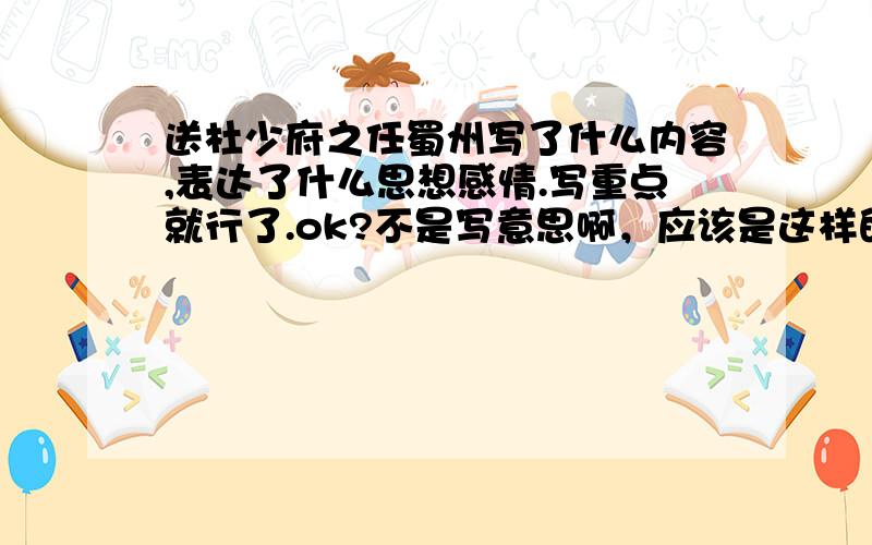 送杜少府之任蜀州写了什么内容,表达了什么思想感情.写重点就行了.ok?不是写意思啊，应该是这样的，比如说问夜雨寄北写了什么内容，回答应该是描写了今日身处巴山倾听秋雨时的寂寥之