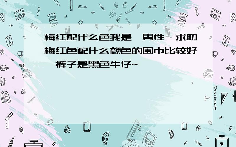 梅红配什么色我是一男性,求助梅红色配什么颜色的围巾比较好,裤子是黑色牛仔~`