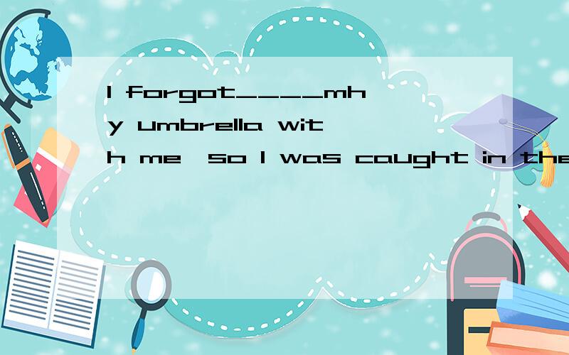 I forgot____mhy umbrella with me,so I was caught in the rain.A.taking B.to take C.to be taking D.to have taken应该选B,为什么不能选D?理由是什么,