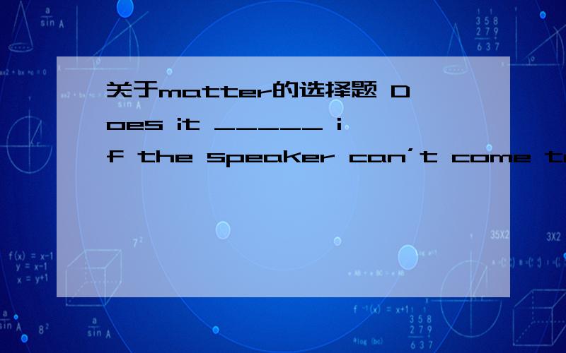 关于matter的选择题 Does it _____ if the speaker can’t come to the meeting in time .Does it _____ if the speaker can’t come to the meeting in time .A matterB any matter为什么B不对?