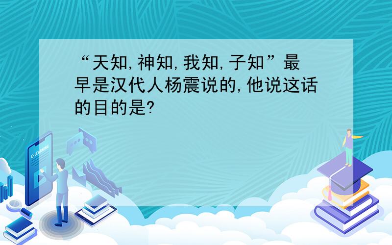 “天知,神知,我知,子知”最早是汉代人杨震说的,他说这话的目的是?