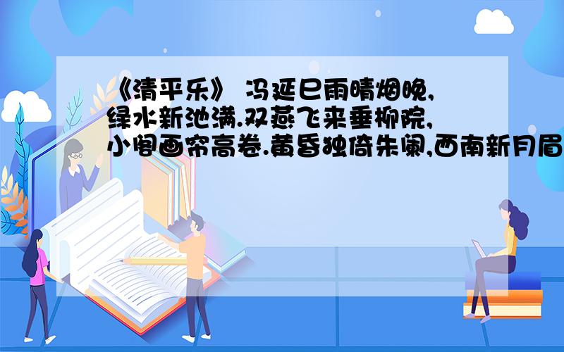 《清平乐》 冯延巳雨晴烟晚,绿水新池满.双燕飞来垂柳院,小阁画帘高卷.黄昏独倚朱阑,西南新月眉弯.砌下落花风起,罗衣物地春寒.求这首词的解释!