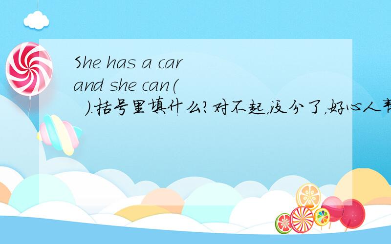 She has a car and she can(    ).括号里填什么?对不起，没分了，好心人帮帮忙