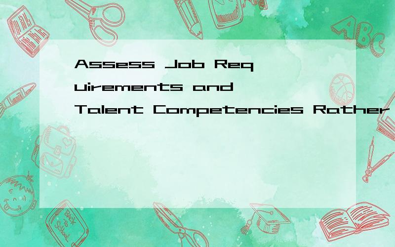 Assess Job Requirements and Talent Competencies Rather than negotiating which competency model is better and conducting a gap analysis to figure out what is missing, spending precious time while employees suffer, consider a“buy-use-discard” appro