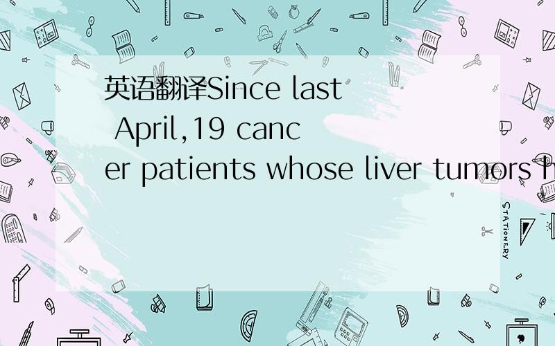 英语翻译Since last April,19 cancer patients whose liver tumors hadn’t responded to chemotherapy have taken an experimental drug.Within weeks of the first dose,it appeared to work,by preventing tumors from making proteins they need to survive.Th