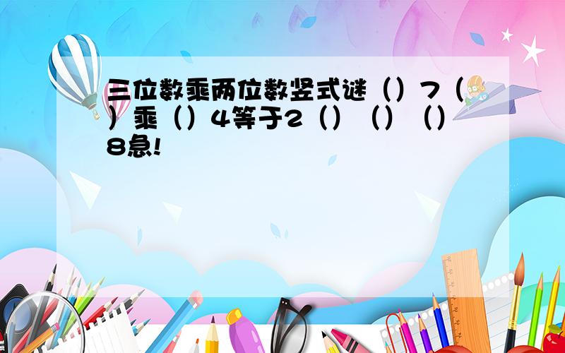 三位数乘两位数竖式谜（）7（）乘（）4等于2（）（）（）8急!