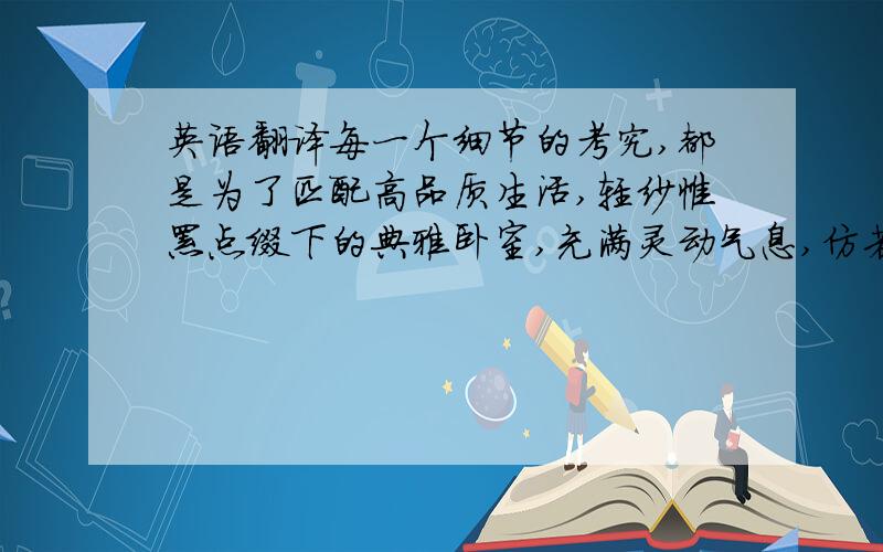 英语翻译每一个细节的考究,都是为了匹配高品质生活,轻纱帷幔点缀下的典雅卧室,充满灵动气息,仿若置身浪漫国度 .270度超阔观景阳台,入夜,室外星光点点,室内洋溢着欢乐微笑,橘黄色灯光下