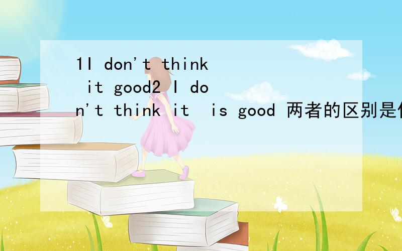 1I don't think it good2 I don't think it  is good 两者的区别是什么呢?求详细解释