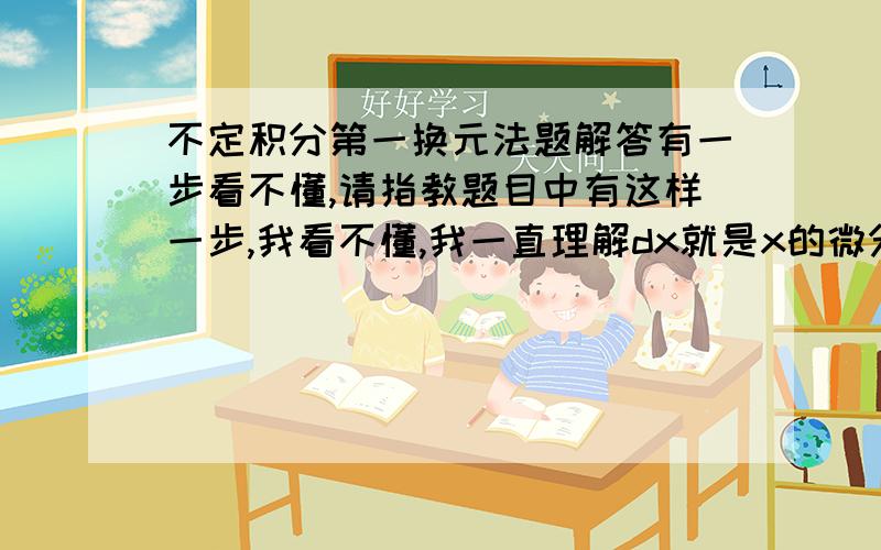 不定积分第一换元法题解答有一步看不懂,请指教题目中有这样一步,我看不懂,我一直理解dx就是x的微分,是Δx趋近于无穷小的值.也就是说dx是一个整体,表示无穷小的Δx,不是d和x的乘积.可是这