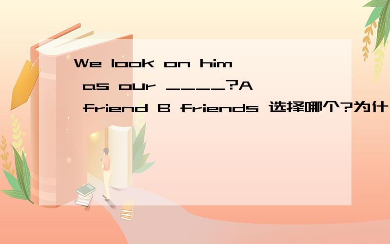 We look on him as our ____?A friend B friends 选择哪个?为什么?