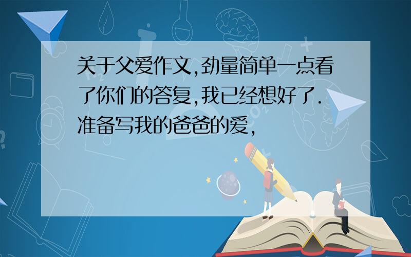 关于父爱作文,劲量简单一点看了你们的答复,我已经想好了.准备写我的爸爸的爱,