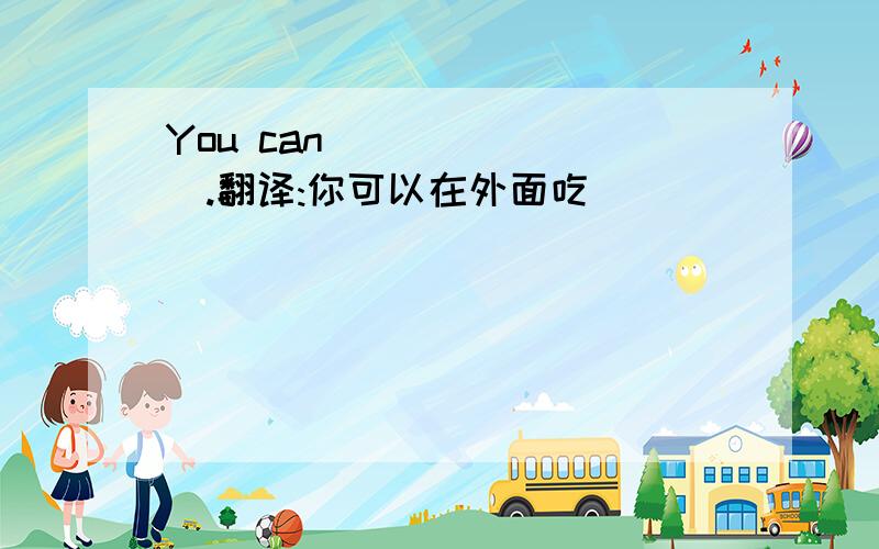 You can ___ ___.翻译:你可以在外面吃