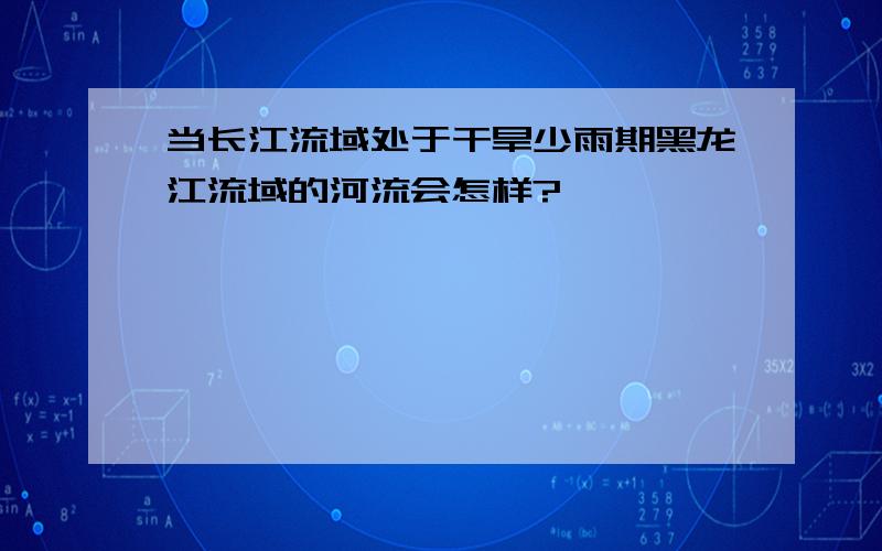 当长江流域处于干旱少雨期黑龙江流域的河流会怎样?