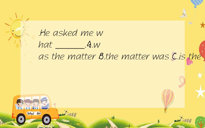 .He asked me what ______.A.was the matter B.the matter was C.is the matter D.the matter is为什么选A 不是B