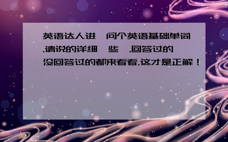 英语达人进,问个英语基础单词.请说的详细一些咯.回答过的没回答过的都来看看，这才是正解！