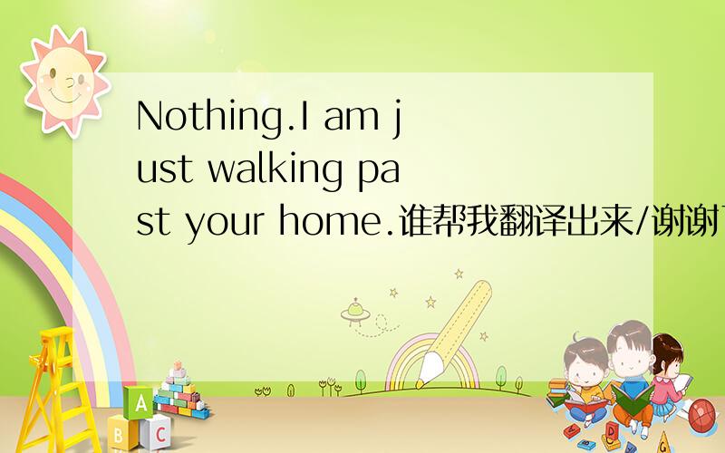 Nothing.I am just walking past your home.谁帮我翻译出来/谢谢了,
