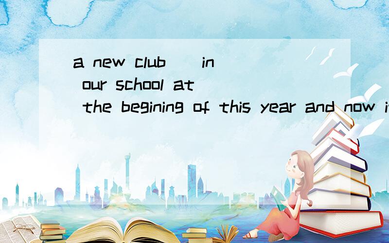 a new club__in our school at the begining of this year and now it has many members.a:starts.b:is started.c:has started d:was started