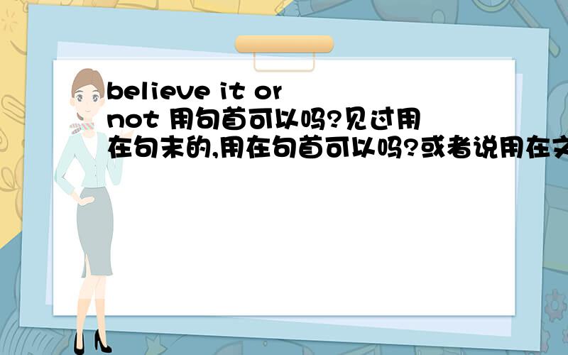 believe it or not 用句首可以吗?见过用在句末的,用在句首可以吗?或者说用在文章第一句,用来引出问题,