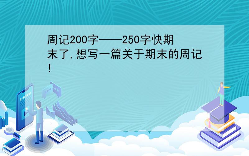 周记200字——250字快期末了,想写一篇关于期末的周记!