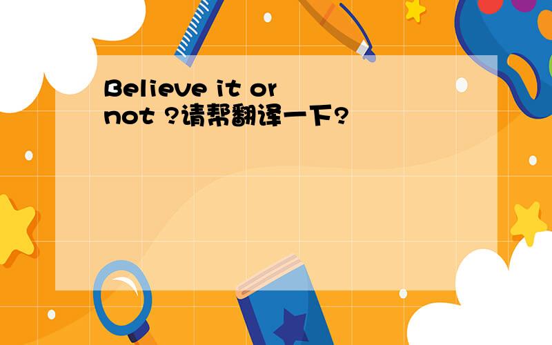 Believe it or not ?请帮翻译一下?