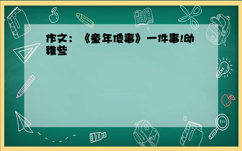 作文：《童年傻事》一件事!幼稚些