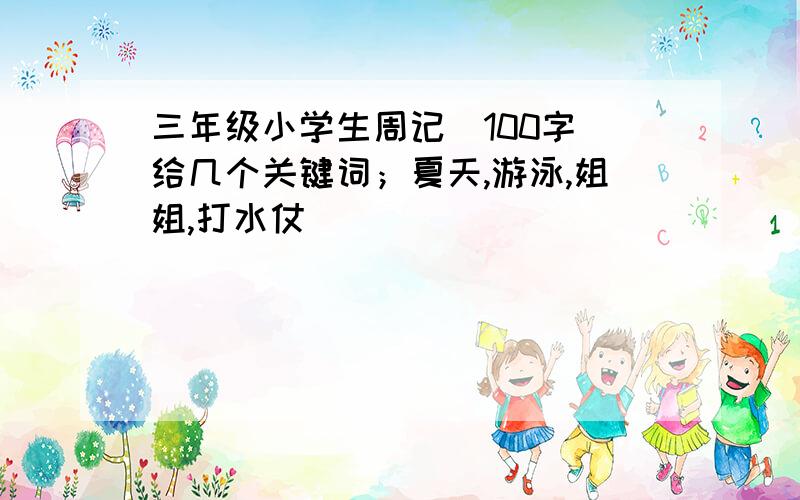 三年级小学生周记（100字）给几个关键词；夏天,游泳,姐姐,打水仗