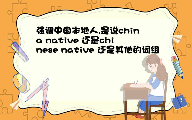 强调中国本地人,是说china native 还是chinese native 还是其他的词组