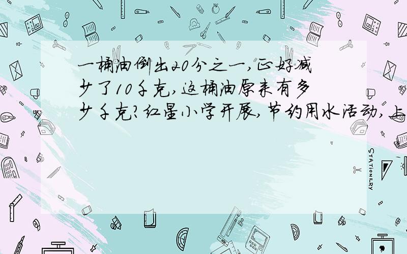 一桶油倒出20分之一,正好减少了10千克,这桶油原来有多少千克?红星小学开展,节约用水活动,上半年节约用水258吨,是下半年的7分之4,下半年节约用水多少吨?一列火车8分之7小时行了210千米,平