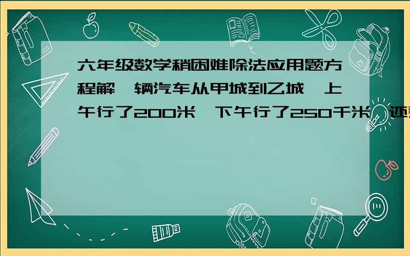 六年级数学稍困难除法应用题方程解一辆汽车从甲城到乙城,上午行了200米,下午行了250千米,还剩下全程的十分之一,甲`,乙两城之间的路程有多少千米?