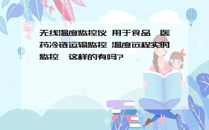 无线温度监控仪 用于食品、医药冷链运输监控 温度远程实时监控,这样的有吗?