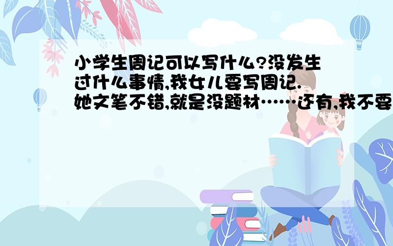 小学生周记可以写什么?没发生过什么事情,我女儿要写周记.她文笔不错,就是没题材……还有,我不要作文,我要题材!题材题材,给作文的不给最佳答案