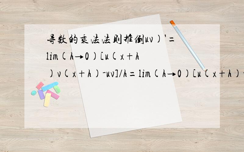 导数的乘法法则推倒uv)'=lim(h→0)[u(x+h)v(x+h)-uv]/h=lim(h→0)[u(x+h)v(x+h)+u(x+h)v-u(x+h)v-uv]/h=lim(h→0)[u(x+h)]×[v(x+h)-v(x)]/h+lim(h→0)[v(x)]×[u(x+h)-u(x)]/h=u(x)v'(x)+u'(x)v(x)=u'v+uv'请问这个第一步lim(h→0)[u(x+h)v(x+h)-