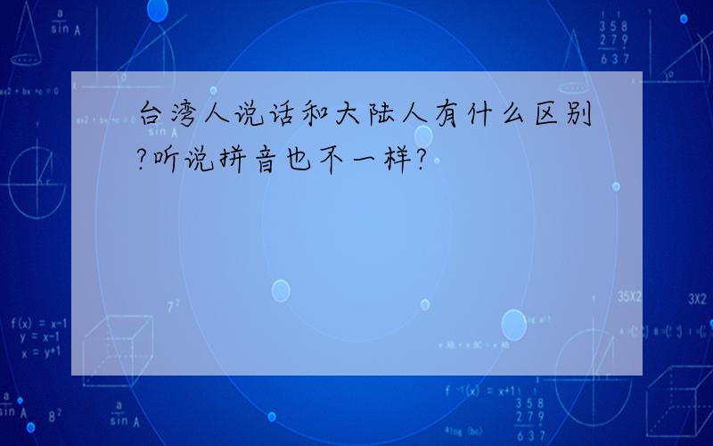 台湾人说话和大陆人有什么区别?听说拼音也不一样?