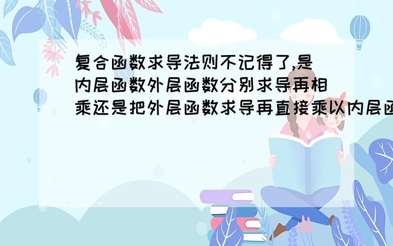 复合函数求导法则不记得了,是内层函数外层函数分别求导再相乘还是把外层函数求导再直接乘以内层函数?