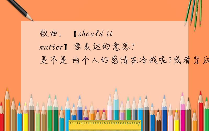 歌曲：【should it matter】要表达的意思?是不是 两个人的感情在冷战呢?或者背后还有什么故事呢?