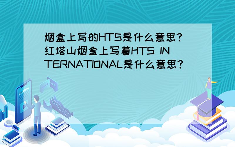 烟盒上写的HTS是什么意思?红塔山烟盒上写着HTS INTERNATIONAL是什么意思?