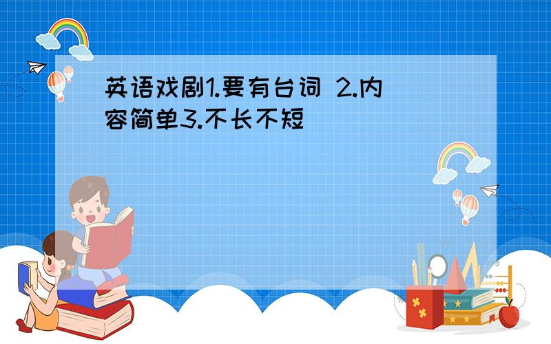 英语戏剧1.要有台词 2.内容简单3.不长不短