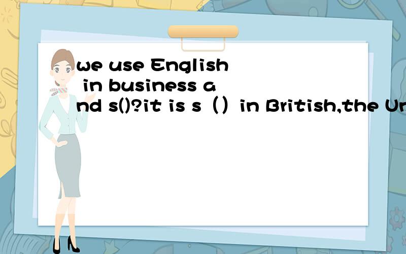 we use English in business and s()?it is s（）in British,the United states,Australia.