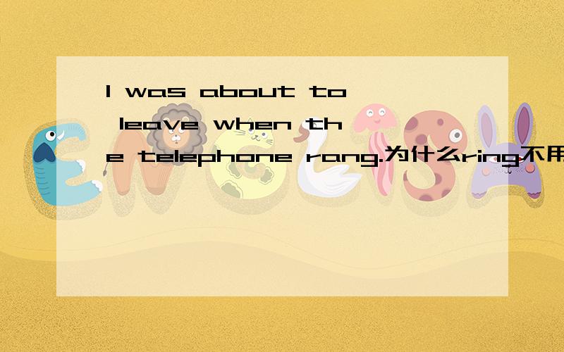 I was about to leave when the telephone rang.为什么ring不用现在进行式