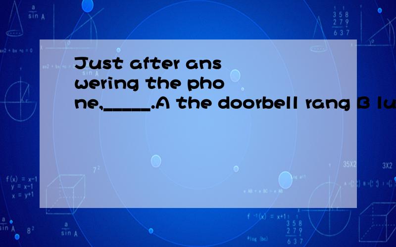 Just after answering the phone,_____.A the doorbell rang B lucia heard the doorbellJust after answering the phone,_____.A the doorbell rangB lucia heard the doorbellC thedoor was knocked loudD someone was knocking at the door我知道正确答案 我