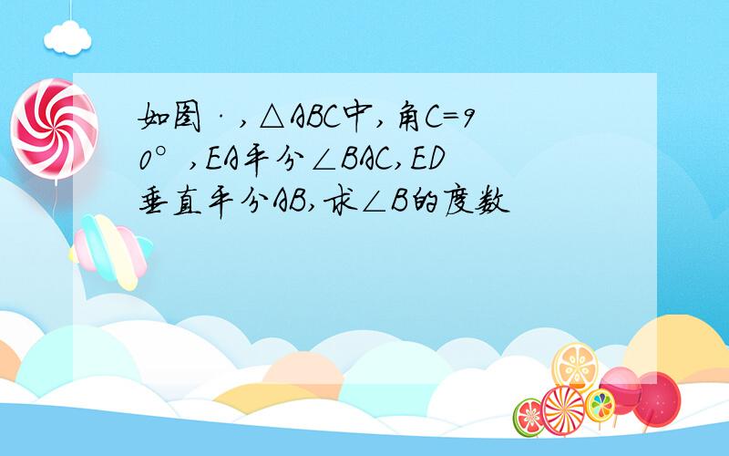 如图·,△ABC中,角C=90°,EA平分∠BAC,ED垂直平分AB,求∠B的度数