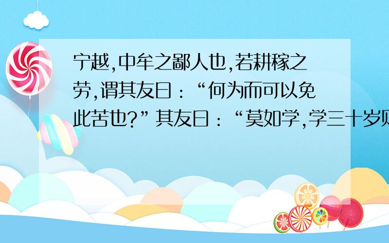 宁越,中牟之鄙人也,若耕稼之劳,谓其友曰：“何为而可以免此苦也?”其友曰：“莫如学,学三十岁则可以达矣.”宁越曰：“请以十五岁.人将休,君将不敢休；人将卧,吾将不敢卧.”〔学〕十五