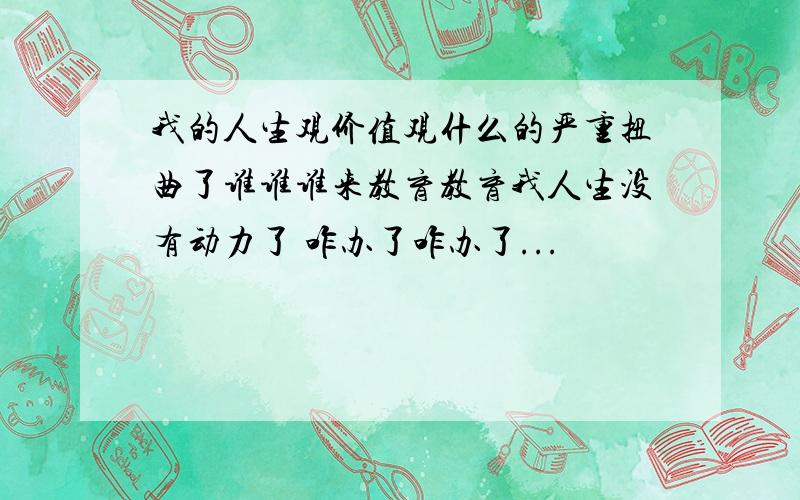 我的人生观价值观什么的严重扭曲了谁谁谁来教育教育我人生没有动力了 咋办了咋办了...