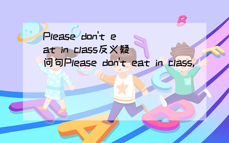 Please don't eat in class反义疑问句Please don't eat in class,__________?A will you   B  shall we    Cdon't you   D  do you 谢谢