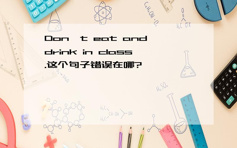 Don't eat and drink in class.这个句子错误在哪?