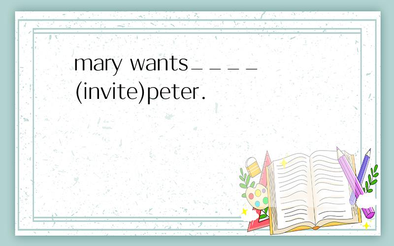 mary wants____(invite)peter.